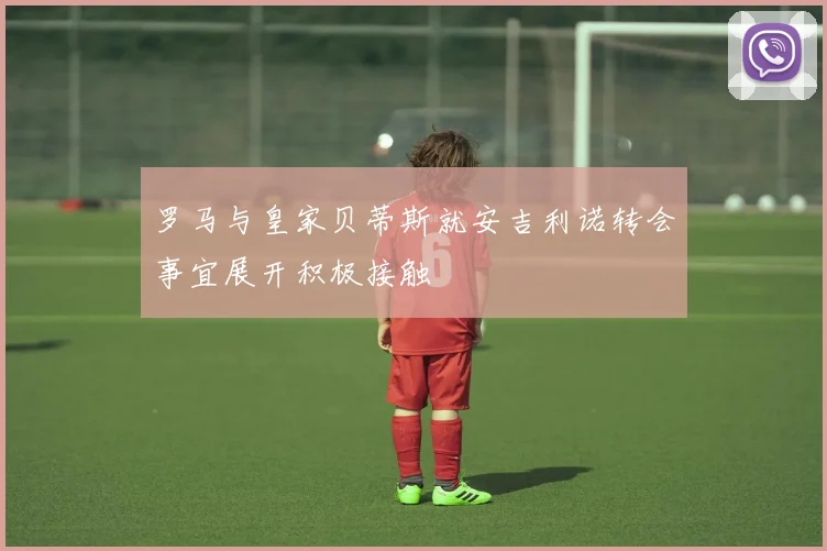 罗马与皇家贝蒂斯就安吉利诺转会事宜展开积极接触
