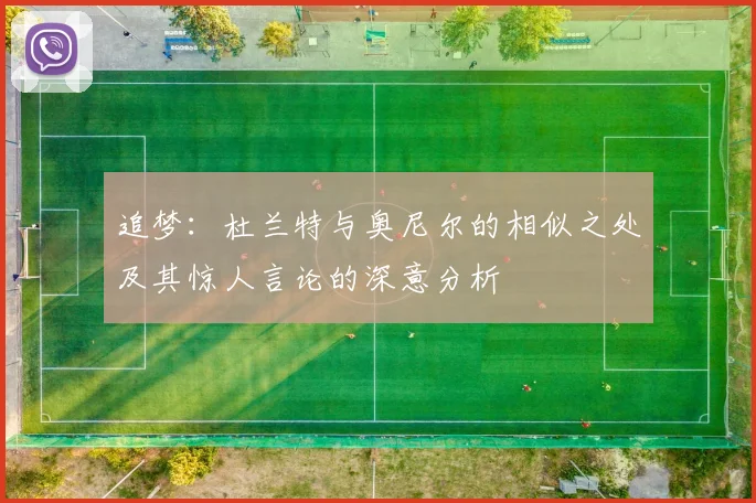 追梦：杜兰特与奥尼尔的相似之处及其惊人言论的深意分析