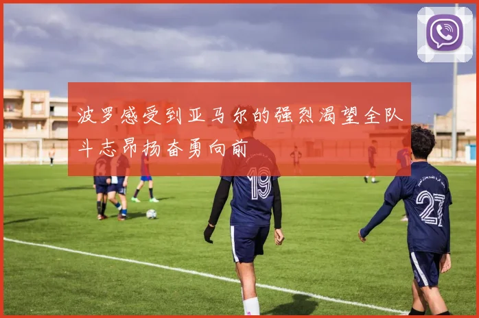 波罗感受到亚马尔的强烈渴望全队斗志昂扬奋勇向前