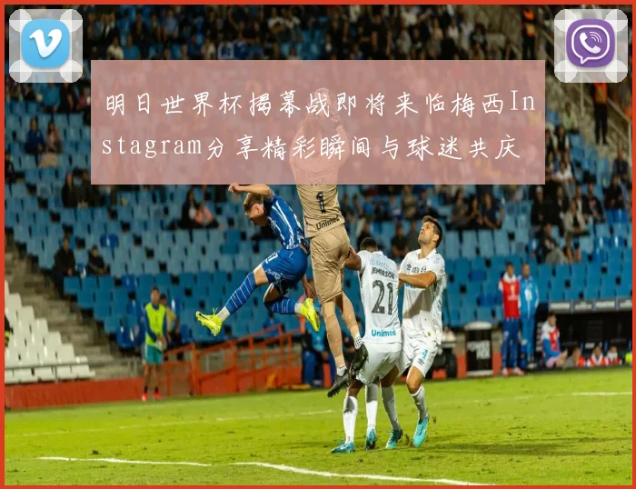 明日世界杯揭幕战即将来临梅西Instagram分享精彩瞬间与球迷共庆