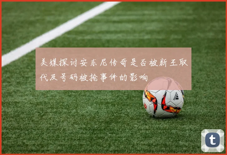 美媒探讨安东尼传奇是否被新王取代及号码被抢事件的影响