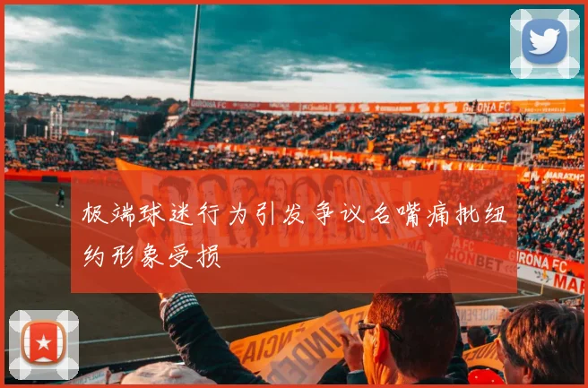 极端球迷行为引发争议名嘴痛批纽约形象受损
