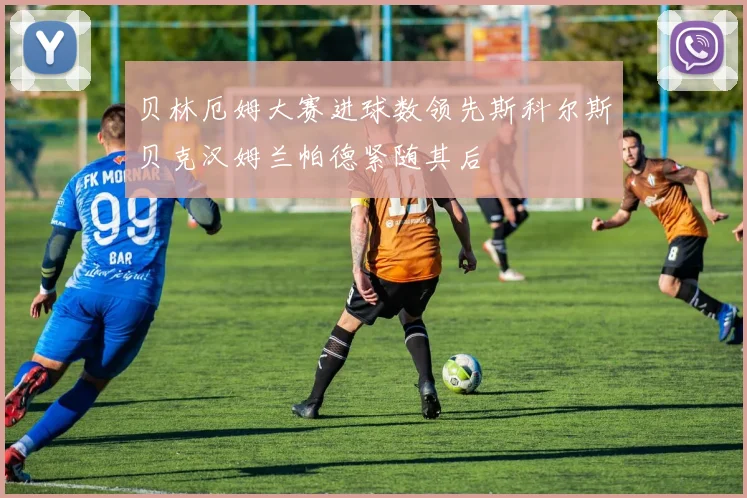 贝林厄姆大赛进球数领先斯科尔斯贝克汉姆兰帕德紧随其后
