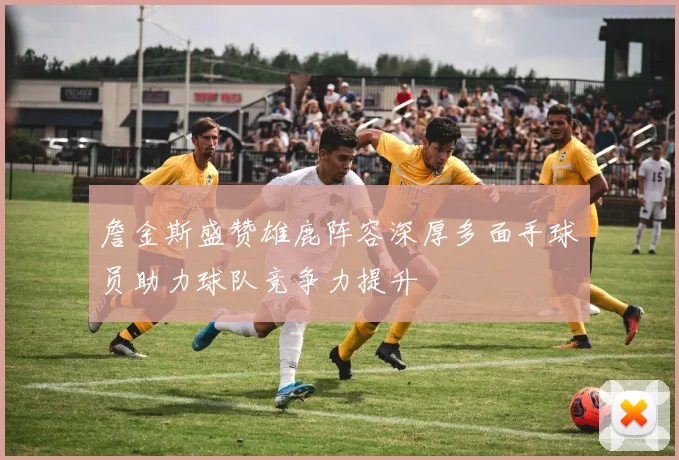 詹金斯盛赞雄鹿阵容深厚多面手球员助力球队竞争力提升