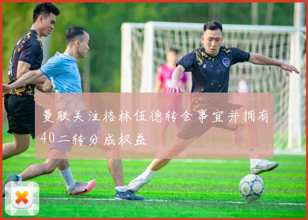 曼联关注格林伍德转会事宜并拥有40二转分成权益