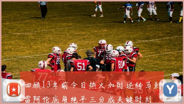 回顾13年前今日热火加时逆转马刺雷阿伦底角绝平三分成关键时刻