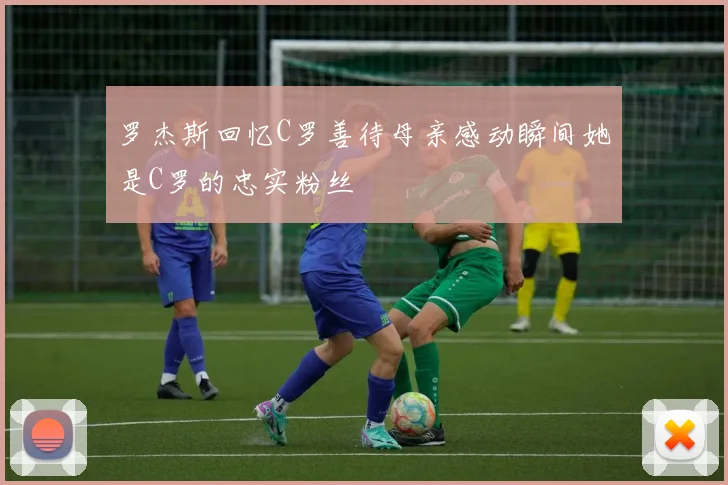 罗杰斯回忆C罗善待母亲感动瞬间她是C罗的忠实粉丝