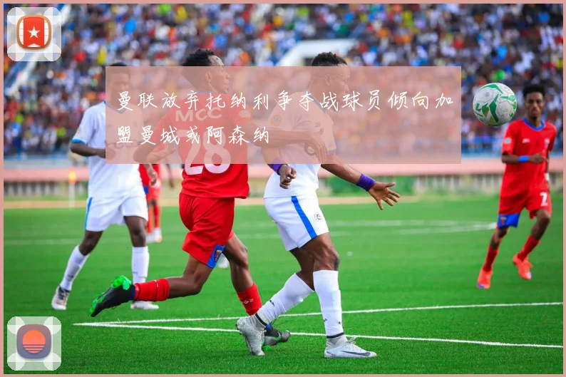 曼联放弃托纳利争夺战球员倾向加盟曼城或阿森纳