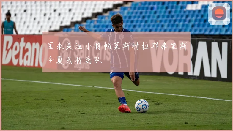 国米关注小将帕莱斯特拉邓弗里斯今夏或将离队