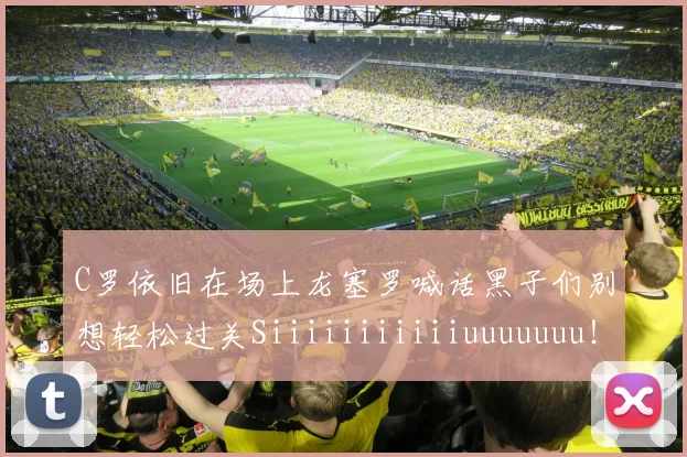 C罗依旧在场上龙塞罗喊话黑子们别想轻松过关Siiiiiiiiiiiuuuuuuu！