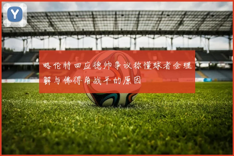 略伦特回应德帅争议称懂球者会理解与佛得角战平的原因