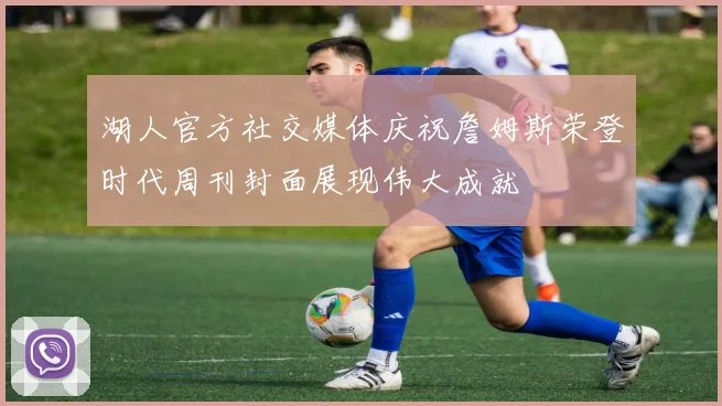 湖人官方社交媒体庆祝詹姆斯荣登时代周刊封面展现伟大成就